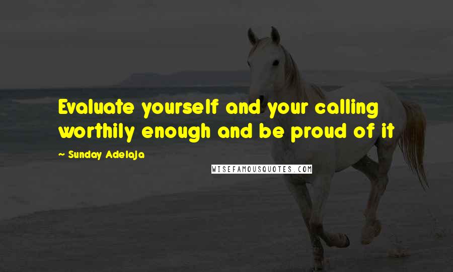Sunday Adelaja Quotes: Evaluate yourself and your calling worthily enough and be proud of it