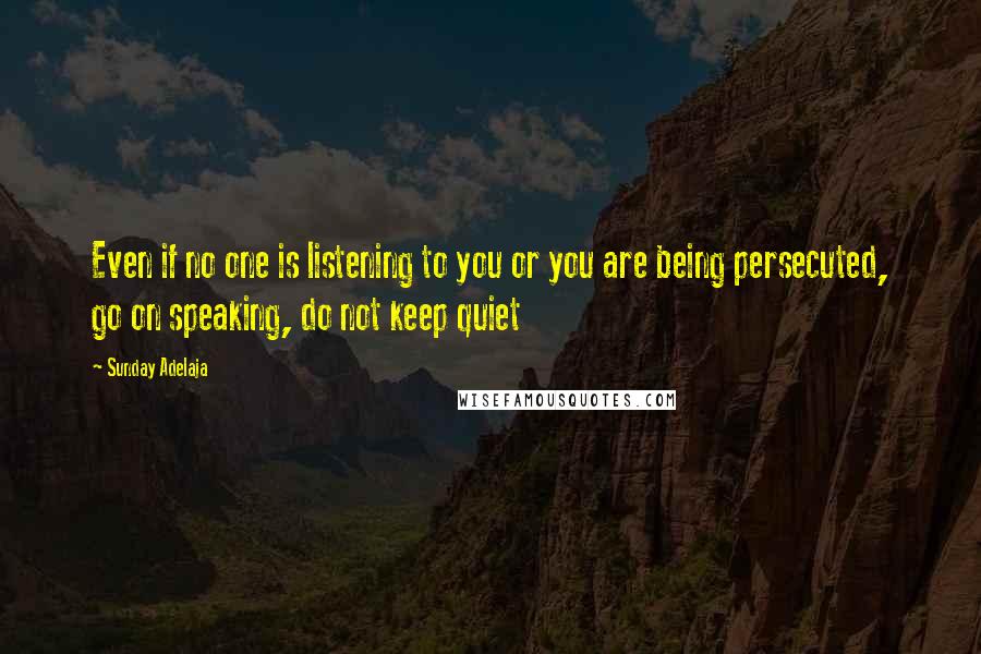 Sunday Adelaja Quotes: Even if no one is listening to you or you are being persecuted, go on speaking, do not keep quiet