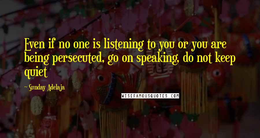 Sunday Adelaja Quotes: Even if no one is listening to you or you are being persecuted, go on speaking, do not keep quiet