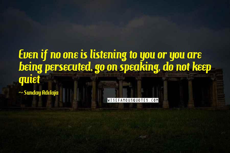 Sunday Adelaja Quotes: Even if no one is listening to you or you are being persecuted, go on speaking, do not keep quiet