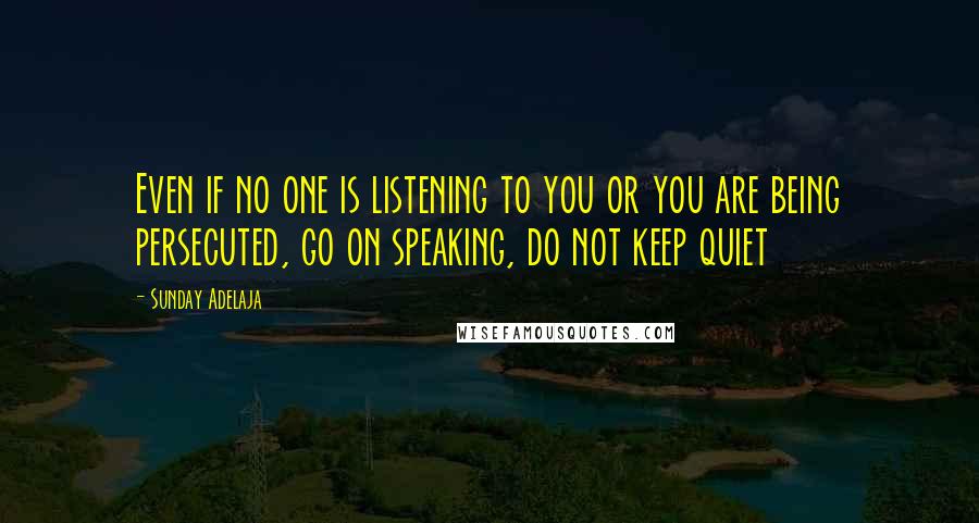 Sunday Adelaja Quotes: Even if no one is listening to you or you are being persecuted, go on speaking, do not keep quiet