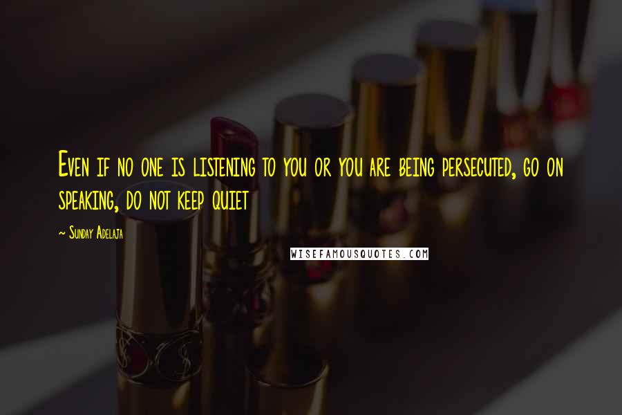 Sunday Adelaja Quotes: Even if no one is listening to you or you are being persecuted, go on speaking, do not keep quiet