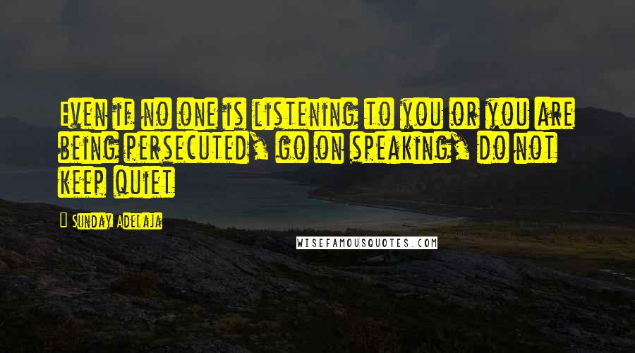 Sunday Adelaja Quotes: Even if no one is listening to you or you are being persecuted, go on speaking, do not keep quiet