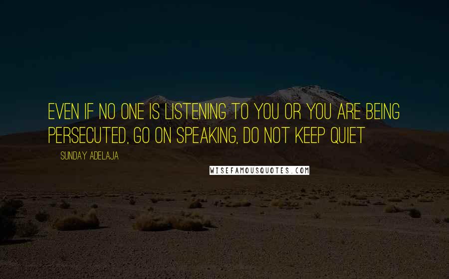 Sunday Adelaja Quotes: Even if no one is listening to you or you are being persecuted, go on speaking, do not keep quiet