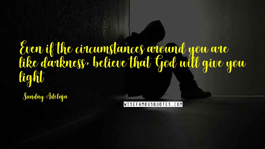 Sunday Adelaja Quotes: Even if the circumstances around you are like darkness, believe that God will give you light
