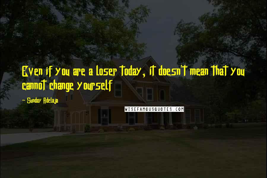 Sunday Adelaja Quotes: Even if you are a loser today, it doesn't mean that you cannot change yourself