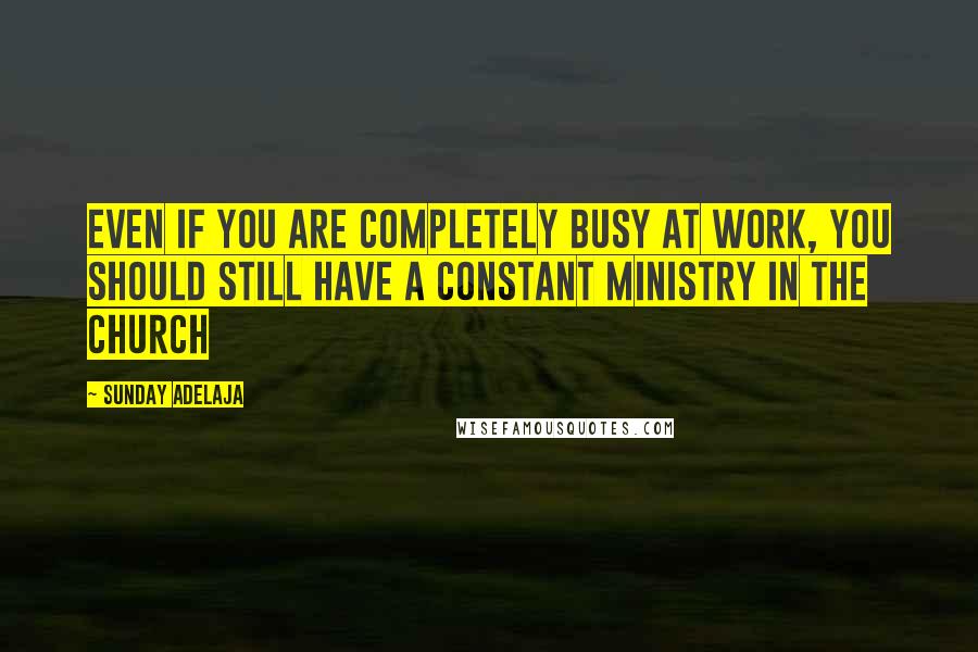 Sunday Adelaja Quotes: Even if you are completely busy at work, you should still have a constant ministry in the church