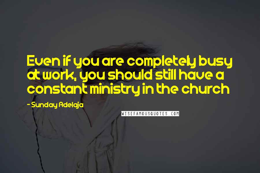 Sunday Adelaja Quotes: Even if you are completely busy at work, you should still have a constant ministry in the church