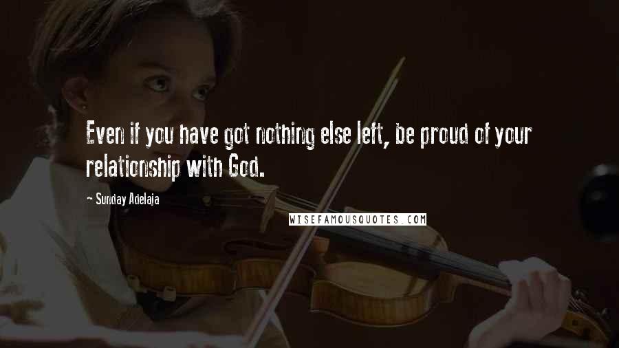 Sunday Adelaja Quotes: Even if you have got nothing else left, be proud of your relationship with God.