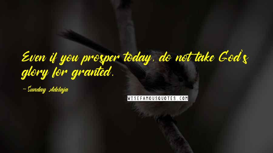 Sunday Adelaja Quotes: Even if you prosper today, do not take God's glory for granted.