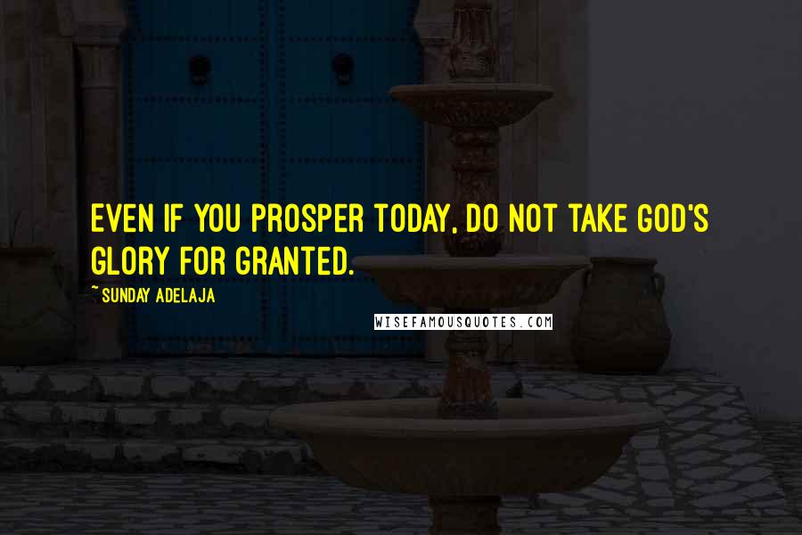 Sunday Adelaja Quotes: Even if you prosper today, do not take God's glory for granted.