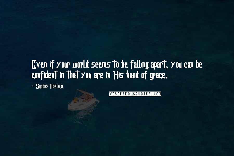 Sunday Adelaja Quotes: Even if your world seems to be falling apart, you can be confident in that you are in His hand of grace.