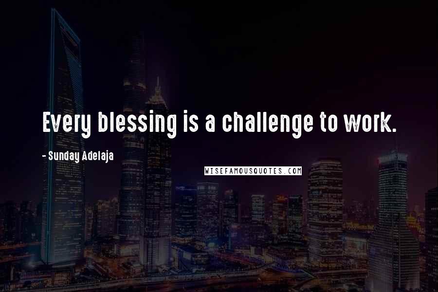 Sunday Adelaja Quotes: Every blessing is a challenge to work.
