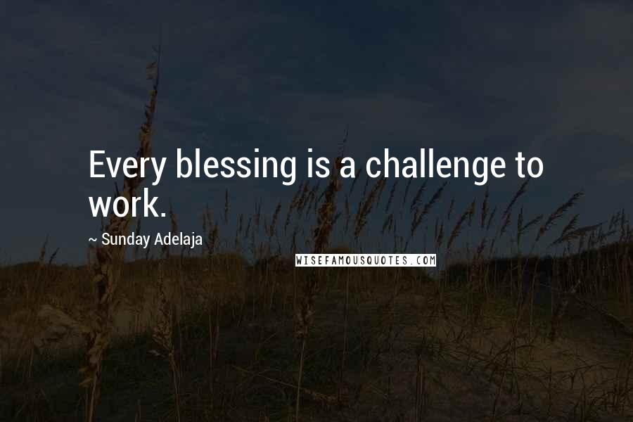 Sunday Adelaja Quotes: Every blessing is a challenge to work.
