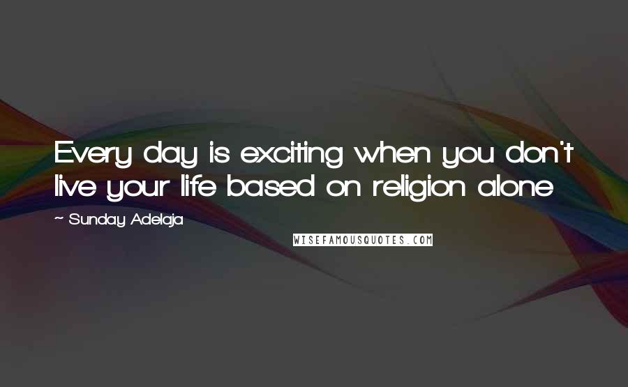 Sunday Adelaja Quotes: Every day is exciting when you don't live your life based on religion alone