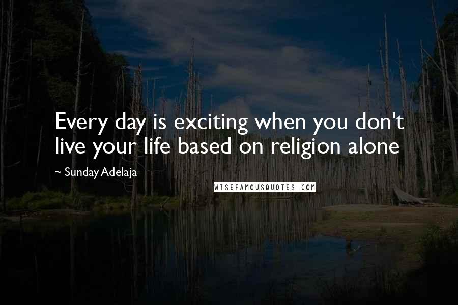 Sunday Adelaja Quotes: Every day is exciting when you don't live your life based on religion alone