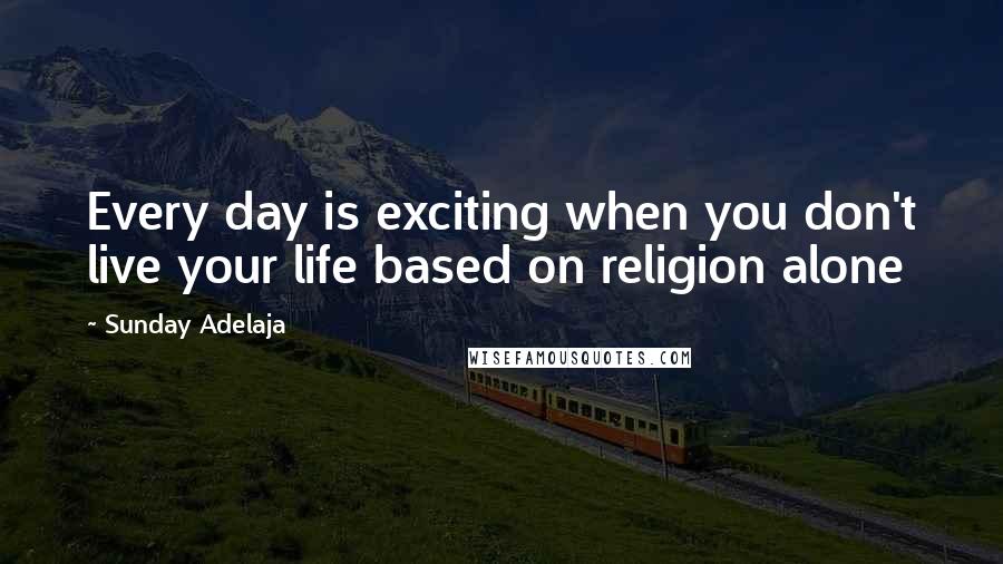 Sunday Adelaja Quotes: Every day is exciting when you don't live your life based on religion alone