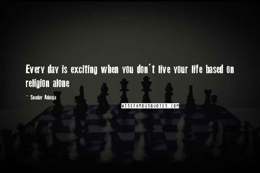 Sunday Adelaja Quotes: Every day is exciting when you don't live your life based on religion alone