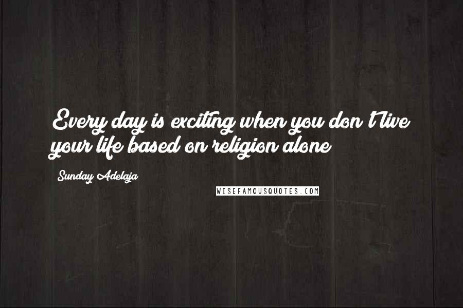 Sunday Adelaja Quotes: Every day is exciting when you don't live your life based on religion alone