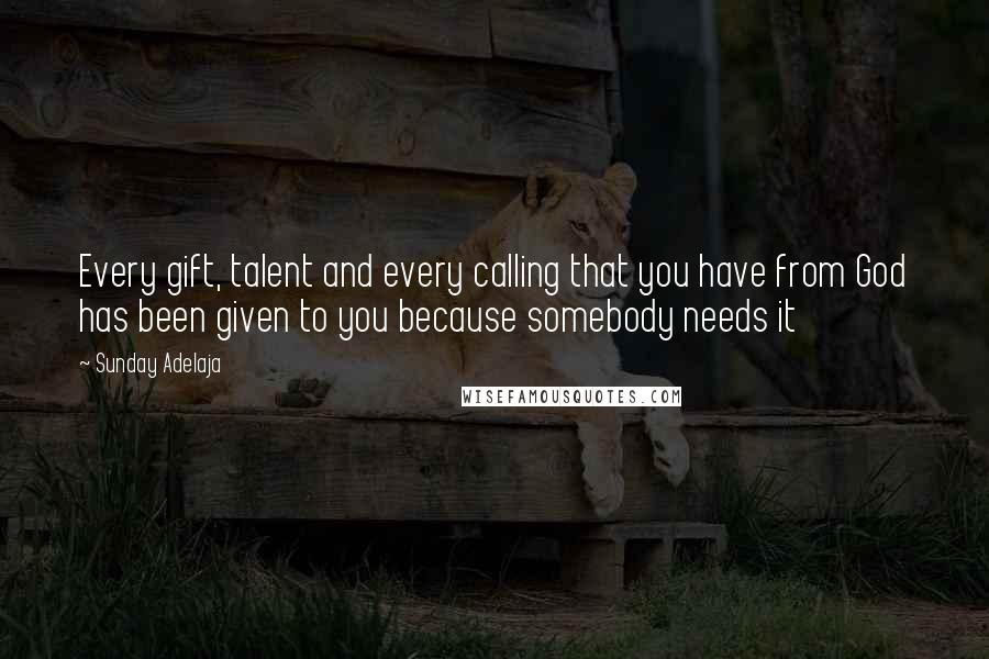 Sunday Adelaja Quotes: Every gift, talent and every calling that you have from God has been given to you because somebody needs it