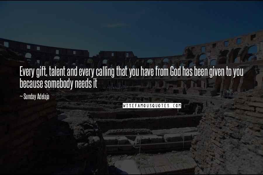 Sunday Adelaja Quotes: Every gift, talent and every calling that you have from God has been given to you because somebody needs it