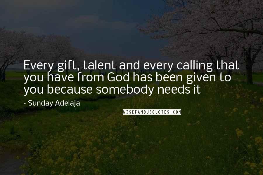 Sunday Adelaja Quotes: Every gift, talent and every calling that you have from God has been given to you because somebody needs it