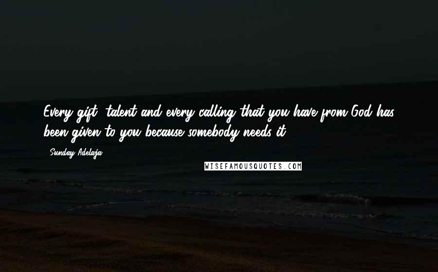 Sunday Adelaja Quotes: Every gift, talent and every calling that you have from God has been given to you because somebody needs it