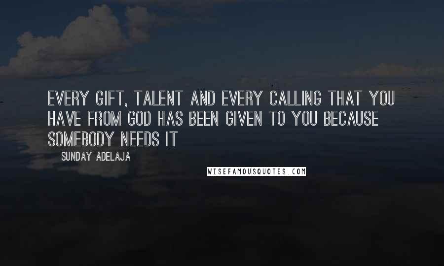 Sunday Adelaja Quotes: Every gift, talent and every calling that you have from God has been given to you because somebody needs it
