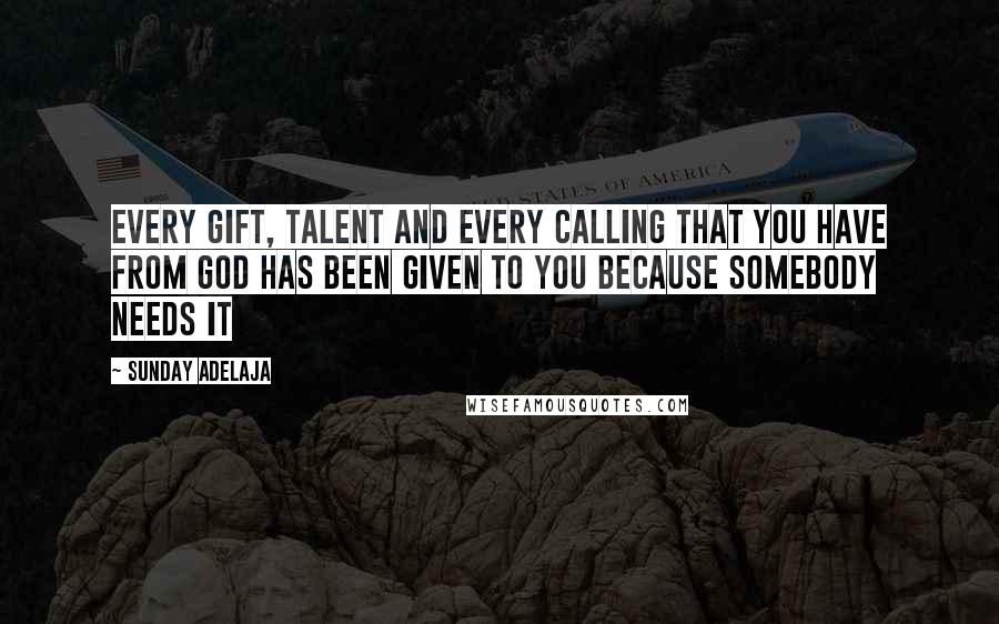 Sunday Adelaja Quotes: Every gift, talent and every calling that you have from God has been given to you because somebody needs it