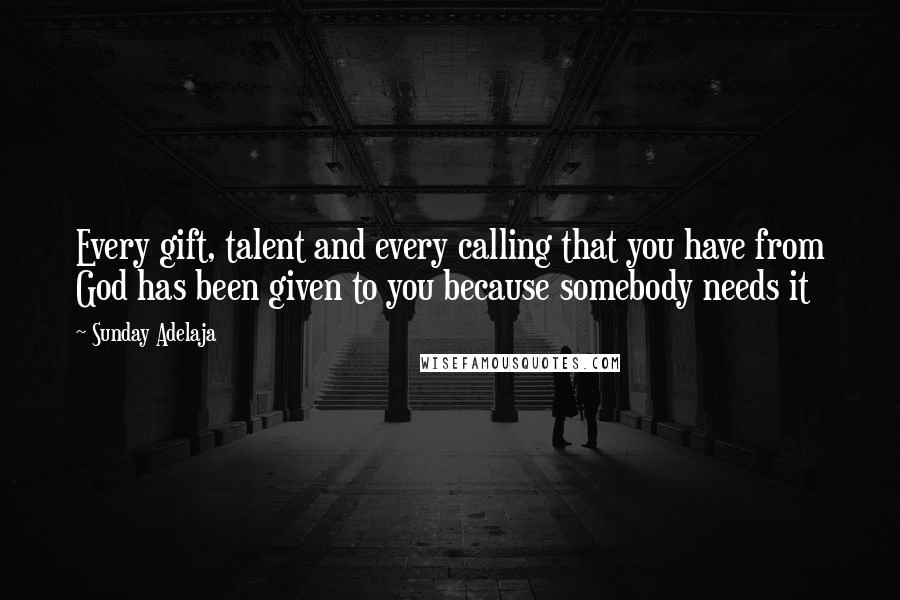 Sunday Adelaja Quotes: Every gift, talent and every calling that you have from God has been given to you because somebody needs it