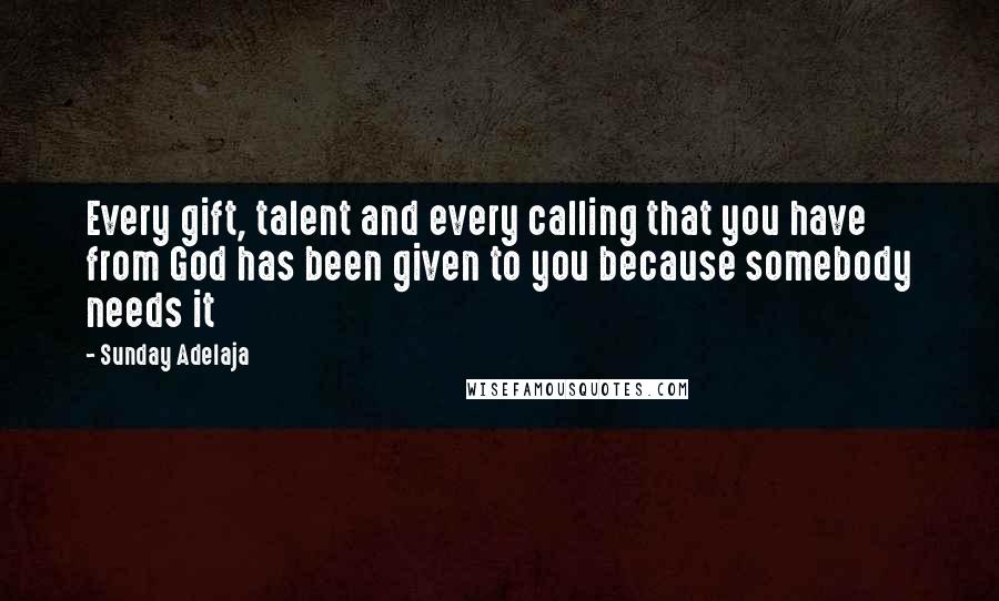 Sunday Adelaja Quotes: Every gift, talent and every calling that you have from God has been given to you because somebody needs it