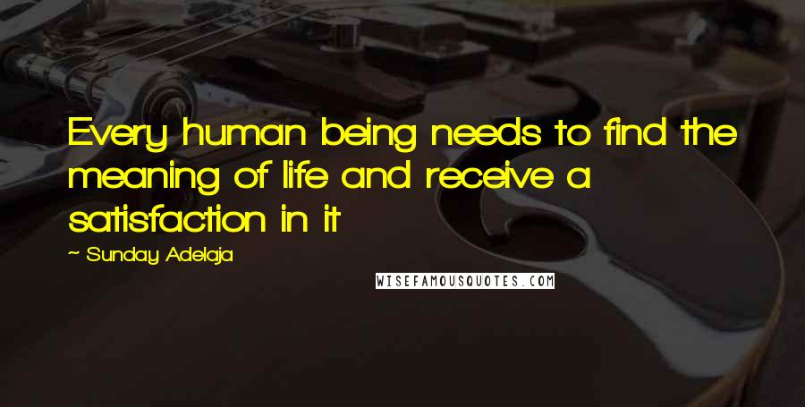 Sunday Adelaja Quotes: Every human being needs to find the meaning of life and receive a satisfaction in it