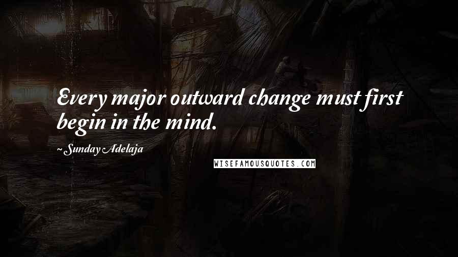 Sunday Adelaja Quotes: Every major outward change must first begin in the mind.