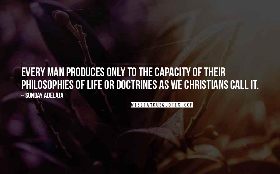 Sunday Adelaja Quotes: Every man produces only to the capacity of their philosophies of life or doctrines as we Christians call it.