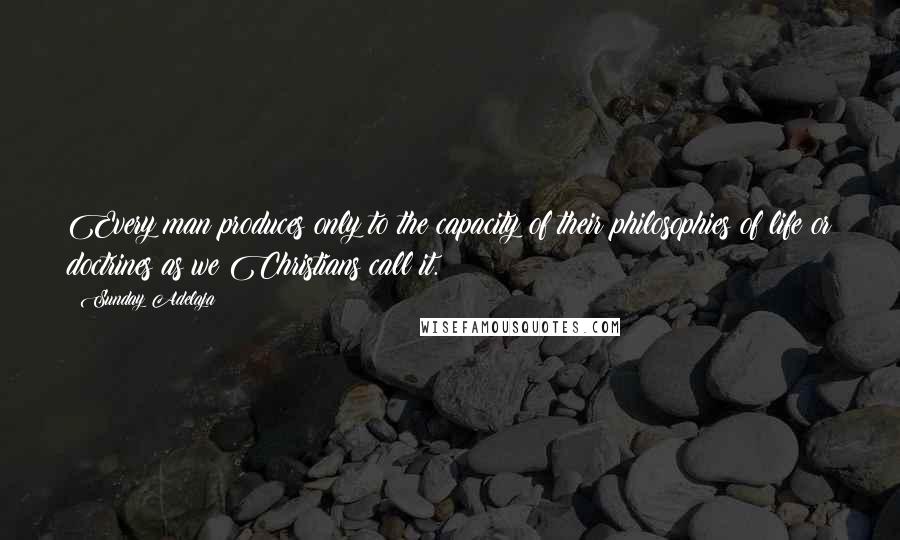 Sunday Adelaja Quotes: Every man produces only to the capacity of their philosophies of life or doctrines as we Christians call it.