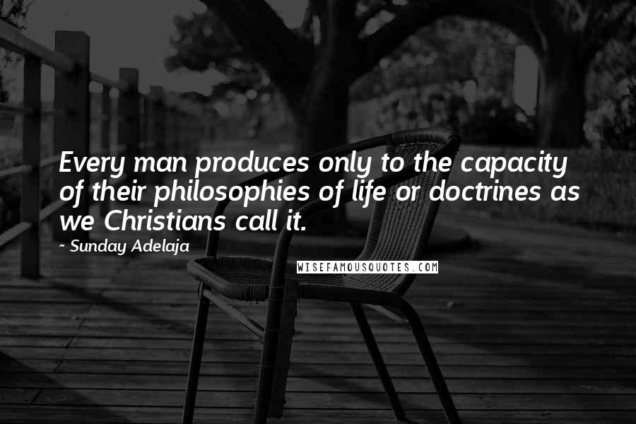 Sunday Adelaja Quotes: Every man produces only to the capacity of their philosophies of life or doctrines as we Christians call it.