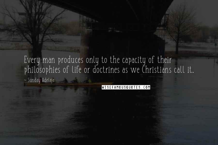 Sunday Adelaja Quotes: Every man produces only to the capacity of their philosophies of life or doctrines as we Christians call it.