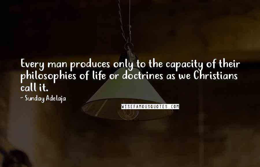 Sunday Adelaja Quotes: Every man produces only to the capacity of their philosophies of life or doctrines as we Christians call it.