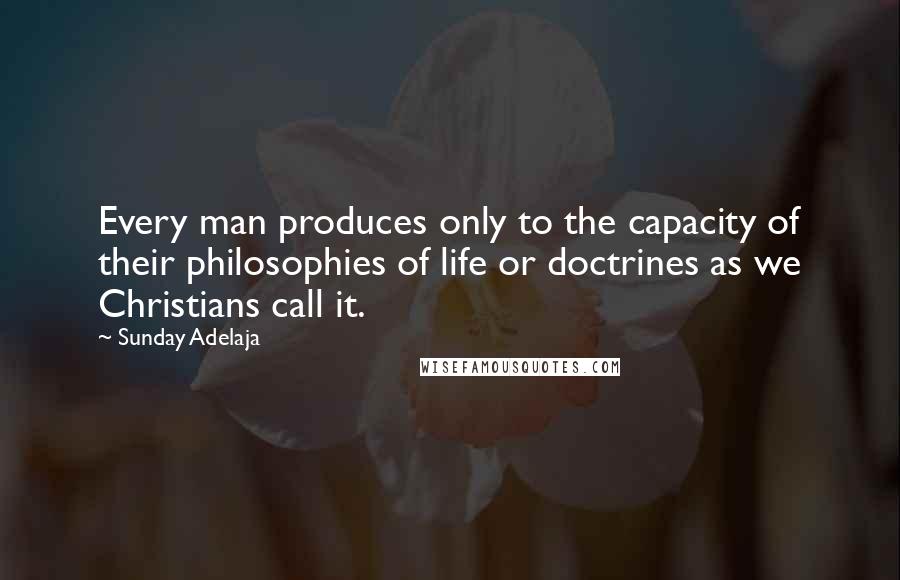 Sunday Adelaja Quotes: Every man produces only to the capacity of their philosophies of life or doctrines as we Christians call it.