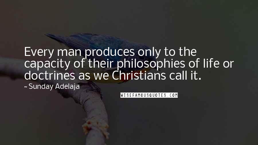 Sunday Adelaja Quotes: Every man produces only to the capacity of their philosophies of life or doctrines as we Christians call it.