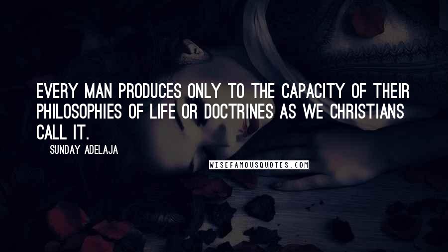 Sunday Adelaja Quotes: Every man produces only to the capacity of their philosophies of life or doctrines as we Christians call it.