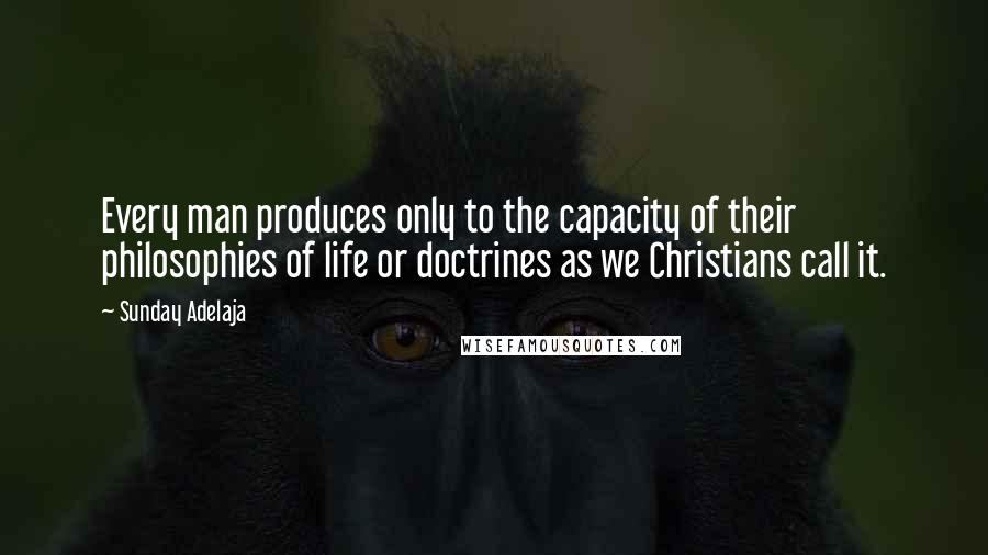 Sunday Adelaja Quotes: Every man produces only to the capacity of their philosophies of life or doctrines as we Christians call it.