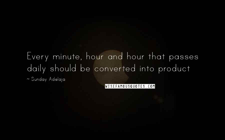 Sunday Adelaja Quotes: Every minute, hour and hour that passes daily should be converted into product