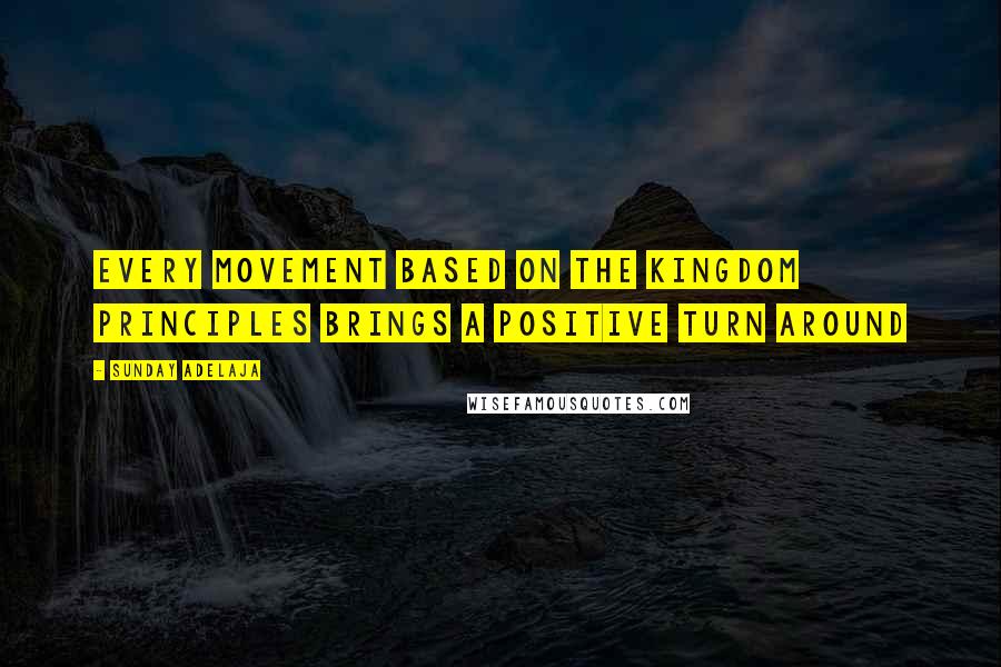 Sunday Adelaja Quotes: Every movement based on the kingdom principles brings a positive turn around