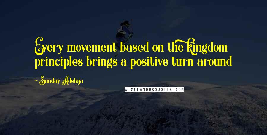Sunday Adelaja Quotes: Every movement based on the kingdom principles brings a positive turn around