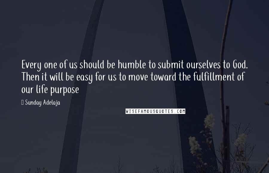 Sunday Adelaja Quotes: Every one of us should be humble to submit ourselves to God. Then it will be easy for us to move toward the fulfillment of our life purpose