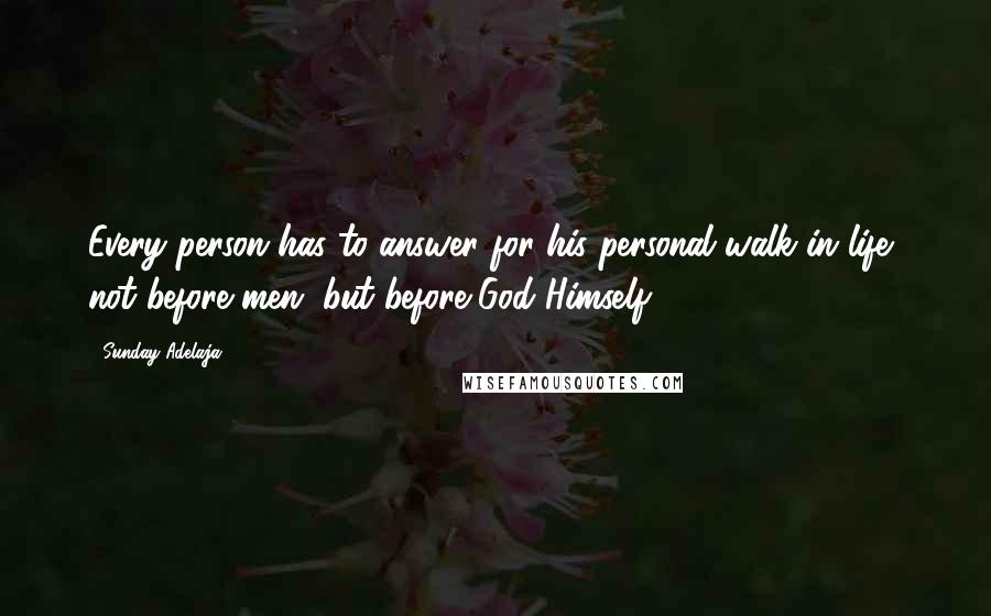 Sunday Adelaja Quotes: Every person has to answer for his personal walk in life, not before men, but before God Himself.