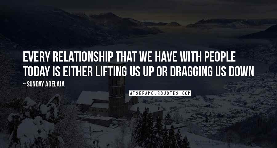 Sunday Adelaja Quotes: Every relationship that we have with people today is either lifting us up or dragging us down