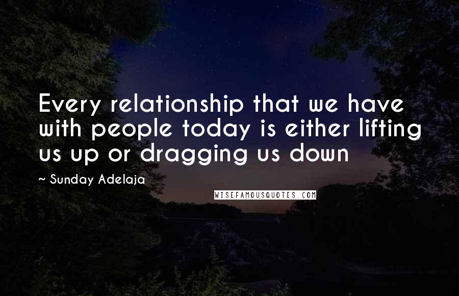 Sunday Adelaja Quotes: Every relationship that we have with people today is either lifting us up or dragging us down