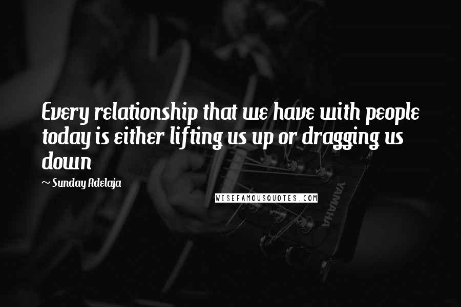 Sunday Adelaja Quotes: Every relationship that we have with people today is either lifting us up or dragging us down